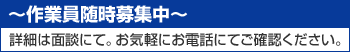 ～作業員随時募集中～
詳細は面談にて。お気軽にお電話にてご確認ください。